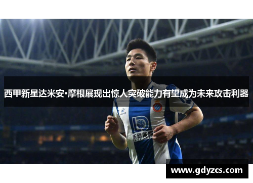 西甲新星达米安·摩根展现出惊人突破能力有望成为未来攻击利器