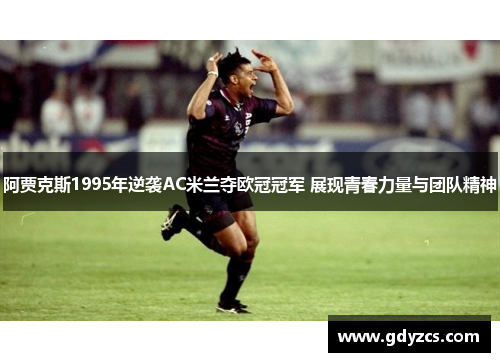 阿贾克斯1995年逆袭AC米兰夺欧冠冠军 展现青春力量与团队精神