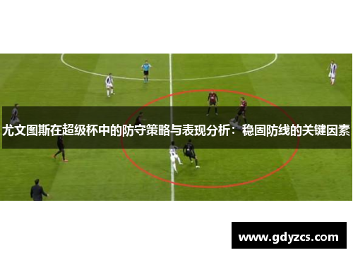 尤文图斯在超级杯中的防守策略与表现分析：稳固防线的关键因素