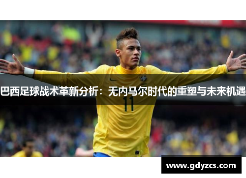 巴西足球战术革新分析：无内马尔时代的重塑与未来机遇