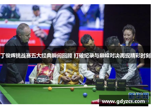 丁俊晖挑战赛五大经典瞬间回顾 打破纪录与巅峰对决再现精彩时刻