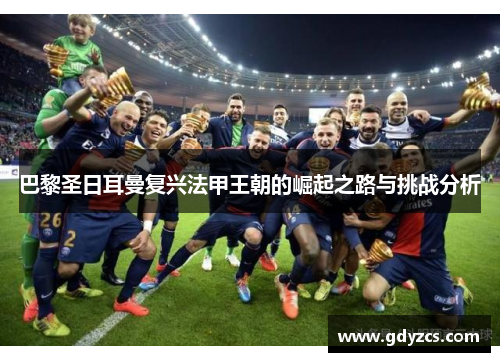 巴黎圣日耳曼复兴法甲王朝的崛起之路与挑战分析