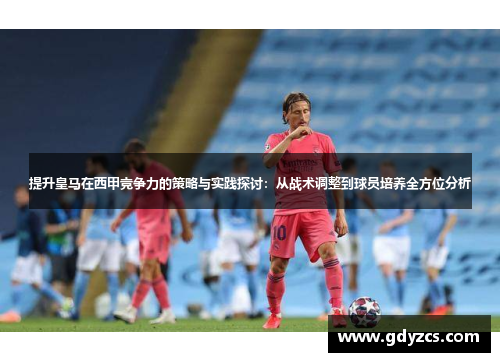 提升皇马在西甲竞争力的策略与实践探讨：从战术调整到球员培养全方位分析