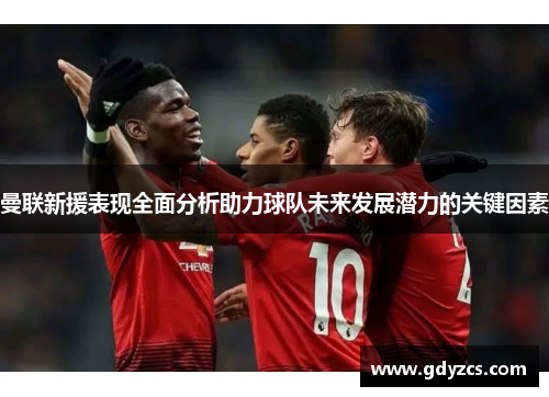 曼联新援表现全面分析助力球队未来发展潜力的关键因素
