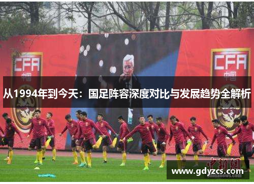 从1994年到今天：国足阵容深度对比与发展趋势全解析