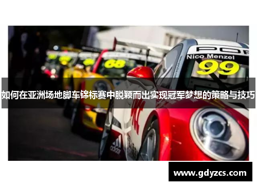 如何在亚洲场地脚车锦标赛中脱颖而出实现冠军梦想的策略与技巧
