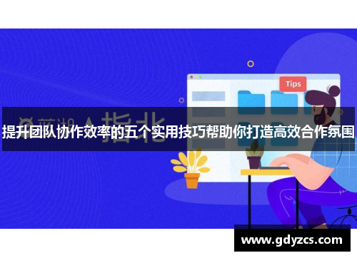 提升团队协作效率的五个实用技巧帮助你打造高效合作氛围