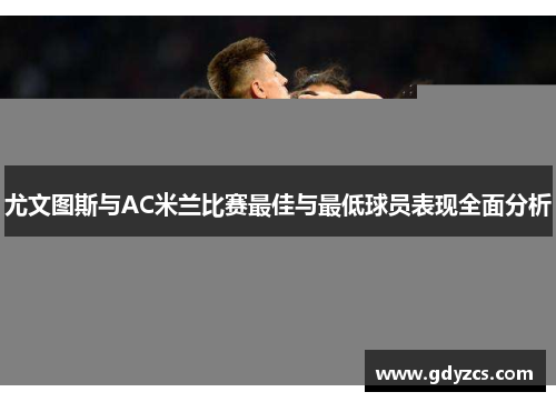 尤文图斯与AC米兰比赛最佳与最低球员表现全面分析