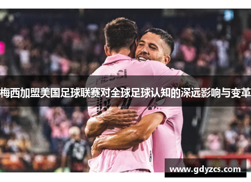 梅西加盟美国足球联赛对全球足球认知的深远影响与变革