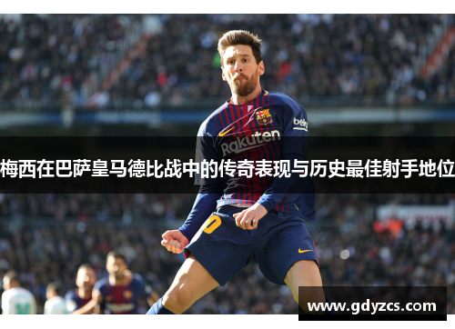 梅西在巴萨皇马德比战中的传奇表现与历史最佳射手地位