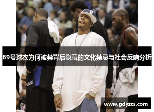69号球衣为何被禁背后隐藏的文化禁忌与社会反响分析
