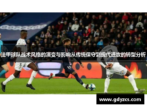 法甲球队战术风格的演变与影响从传统保守到现代进攻的转型分析