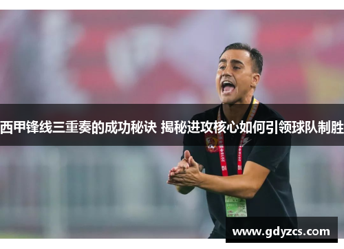西甲锋线三重奏的成功秘诀 揭秘进攻核心如何引领球队制胜