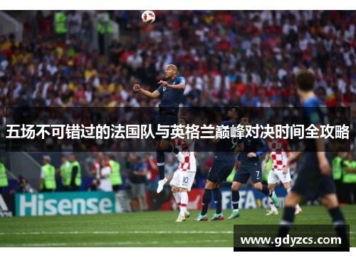 五场不可错过的法国队与英格兰巅峰对决时间全攻略