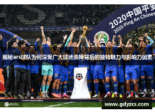揭秘ars球队为何深受广大球迷追捧背后的独特魅力与影响力因素 揭秘ars球队为何深受广大球迷追捧背后的独特魅力与影响力因素