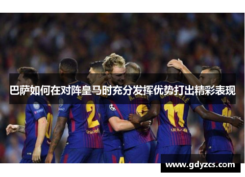 巴萨如何在对阵皇马时充分发挥优势打出精彩表现