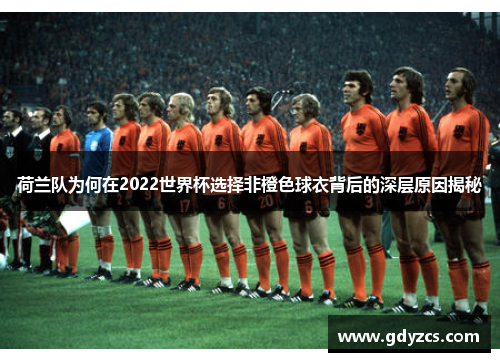 荷兰队为何在2022世界杯选择非橙色球衣背后的深层原因揭秘 荷兰队为何在2022世界杯选择非橙色球衣背后的深层原因揭秘
