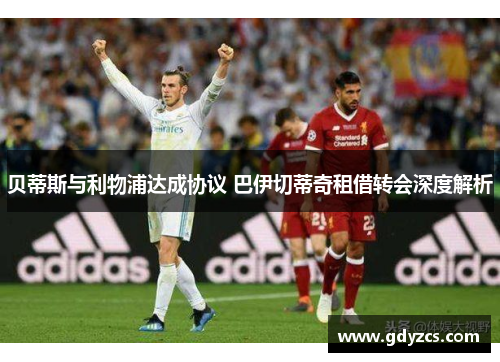 贝蒂斯与利物浦达成协议 巴伊切蒂奇租借转会深度解析