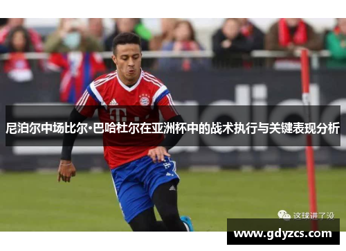 尼泊尔中场比尔·巴哈杜尔在亚洲杯中的战术执行与关键表现分析