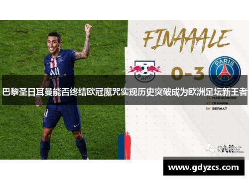 巴黎圣日耳曼能否终结欧冠魔咒实现历史突破成为欧洲足坛新王者