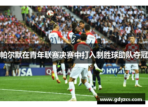 帕尔默在青年联赛决赛中打入制胜球助队夺冠 帕尔默在青年联赛决赛中打入制胜球助队夺冠