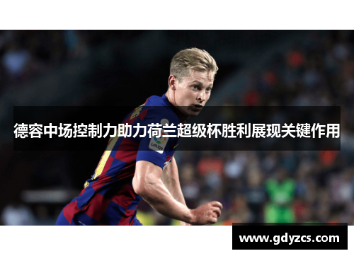 德容中场控制力助力荷兰超级杯胜利展现关键作用