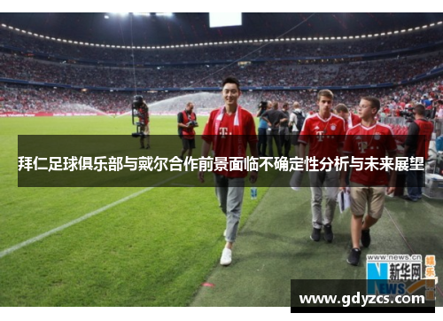 拜仁足球俱乐部与戴尔合作前景面临不确定性分析与未来展望 拜仁足球俱乐部与戴尔合作前景面临不确定性分析与未来展望