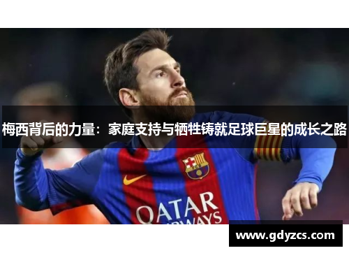 梅西背后的力量：家庭支持与牺牲铸就足球巨星的成长之路