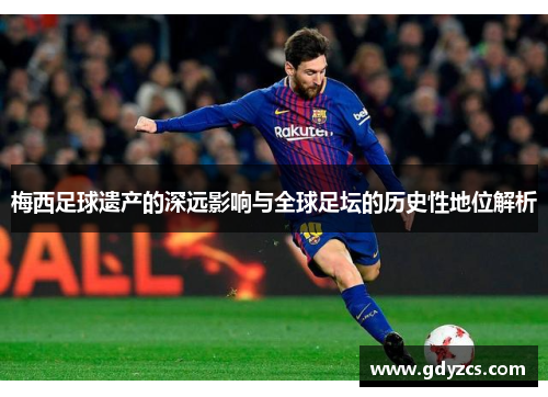 梅西足球遗产的深远影响与全球足坛的历史性地位解析